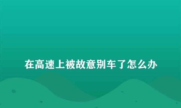 
在高速上被故意别车了怎么办
