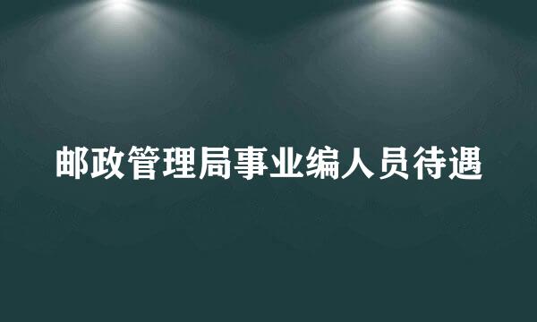 邮政管理局事业编人员待遇