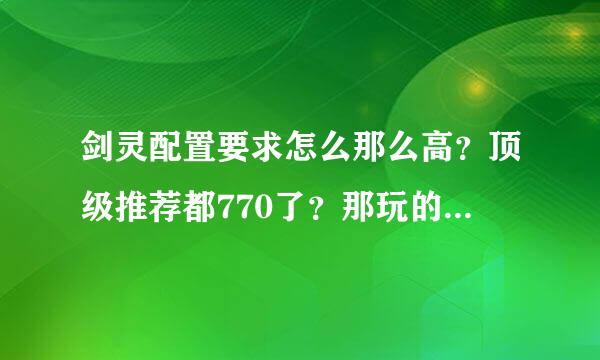 剑灵配置要求怎么那么高？顶级推荐都770了？那玩的话岂不是更高了？显卡危机3都没有这么高的要求