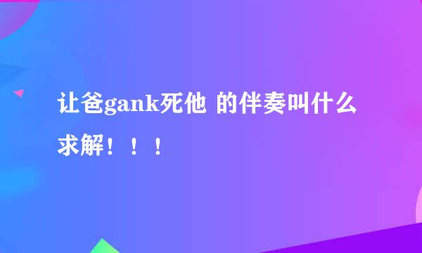 让爸gank死他 的伴奏叫什么 求解！！！