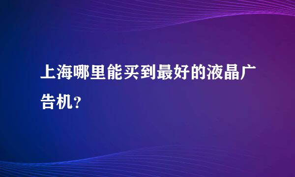 上海哪里能买到最好的液晶广告机？