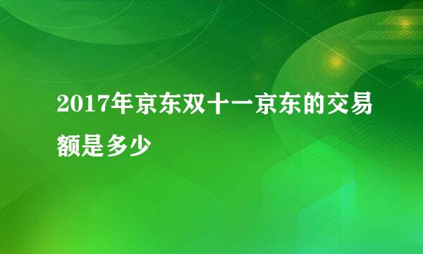 2017年京东双十一京东的交易额是多少