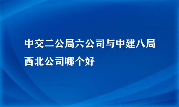 中交二公局六公司与中建八局西北公司哪个好