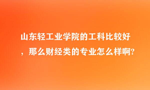 山东轻工业学院的工科比较好，那么财经类的专业怎么样啊?