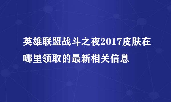 英雄联盟战斗之夜2017皮肤在哪里领取的最新相关信息