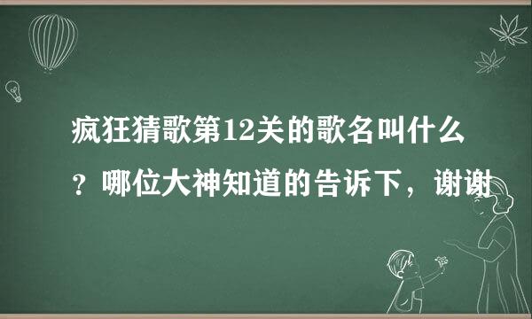 疯狂猜歌第12关的歌名叫什么？哪位大神知道的告诉下，谢谢