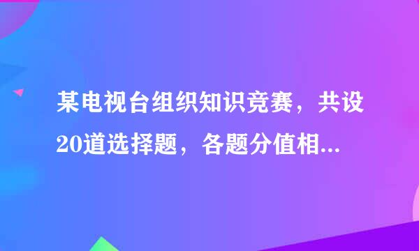 某电视台组织知识竞赛，共设20道选择题，各题分值相同每题必答。选手A答对了20题，答错题数为0，得