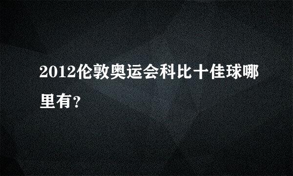 2012伦敦奥运会科比十佳球哪里有？