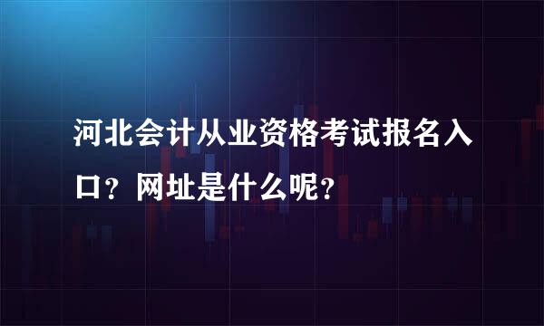 河北会计从业资格考试报名入口？网址是什么呢？