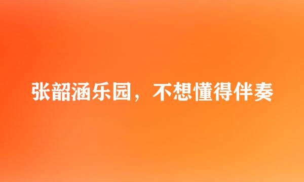 张韶涵乐园，不想懂得伴奏