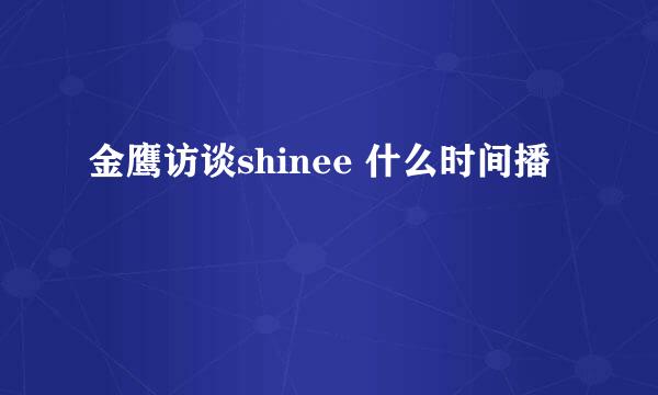 金鹰访谈shinee 什么时间播