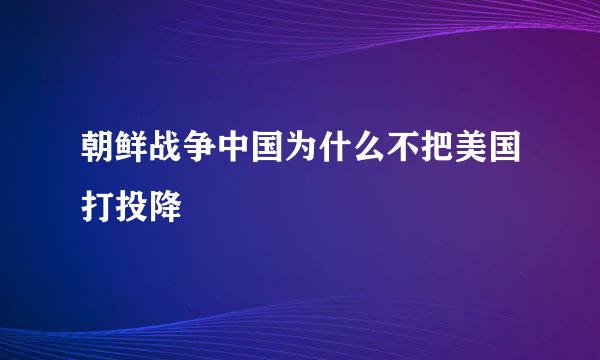 朝鲜战争中国为什么不把美国打投降