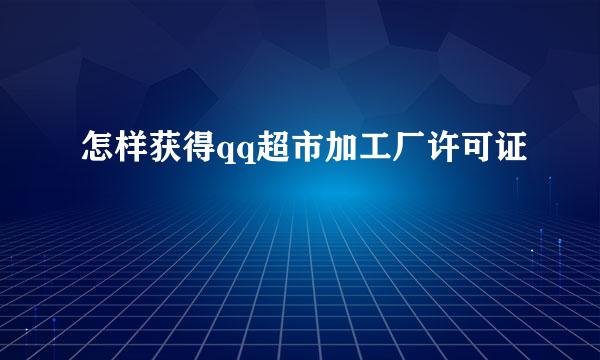 怎样获得qq超市加工厂许可证