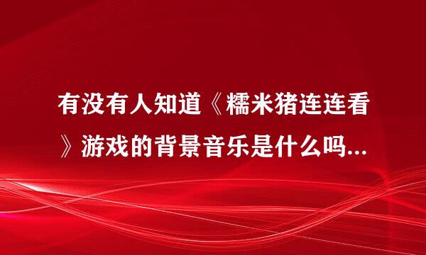 有没有人知道《糯米猪连连看》游戏的背景音乐是什么吗？男生唱的，英文的 谢