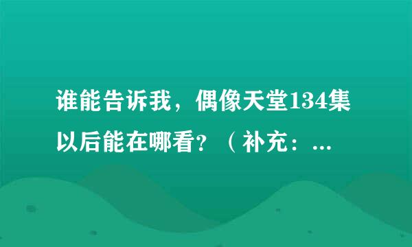 谁能告诉我，偶像天堂134集以后能在哪看？（补充：134集以后比如能在优酷上看之类的）