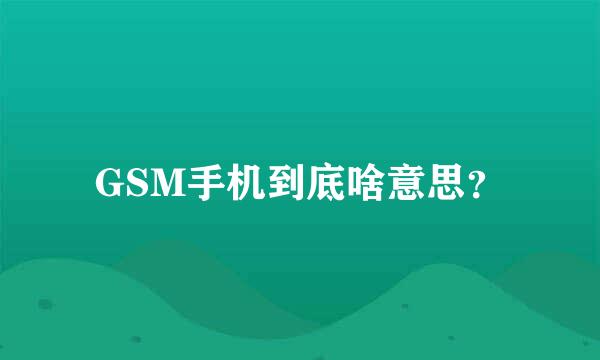 GSM手机到底啥意思？