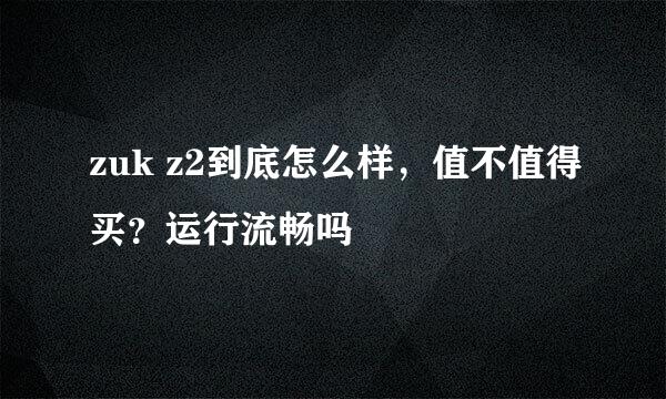 zuk z2到底怎么样，值不值得买？运行流畅吗