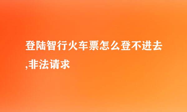 登陆智行火车票怎么登不进去,非法请求