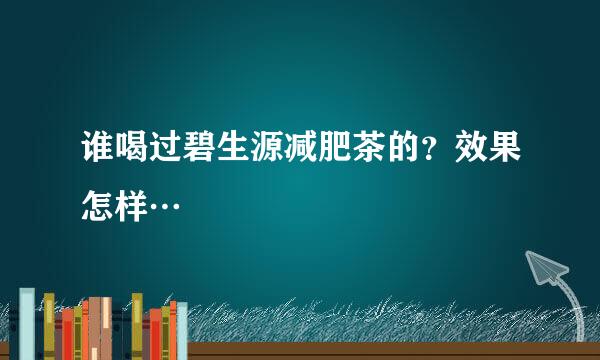 谁喝过碧生源减肥茶的？效果怎样…