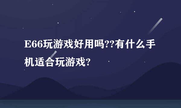 E66玩游戏好用吗??有什么手机适合玩游戏?