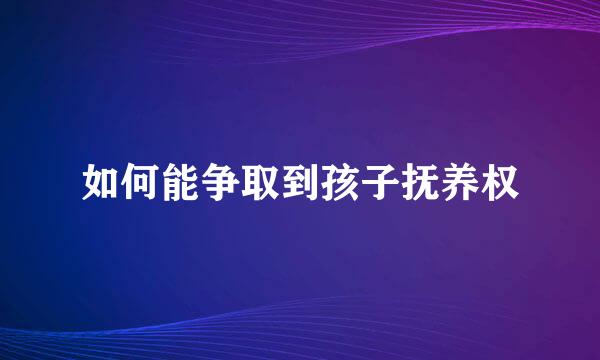 如何能争取到孩子抚养权