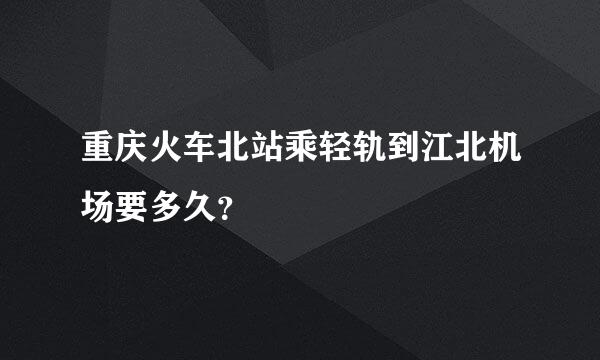 重庆火车北站乘轻轨到江北机场要多久？