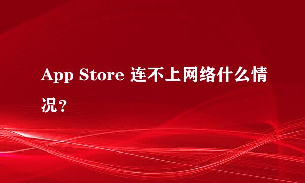 App Store 连不上网络什么情况？