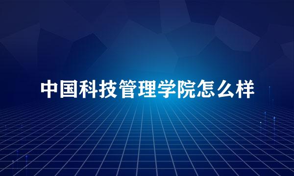 中国科技管理学院怎么样