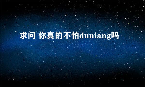 求问 你真的不怕duniang吗