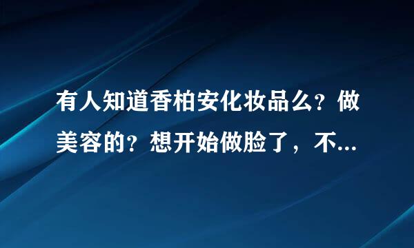 有人知道香柏安化妆品么？做美容的？想开始做脸了，不知道选哪个牌子，这个好不好？