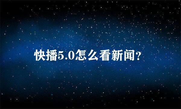 快播5.0怎么看新闻？