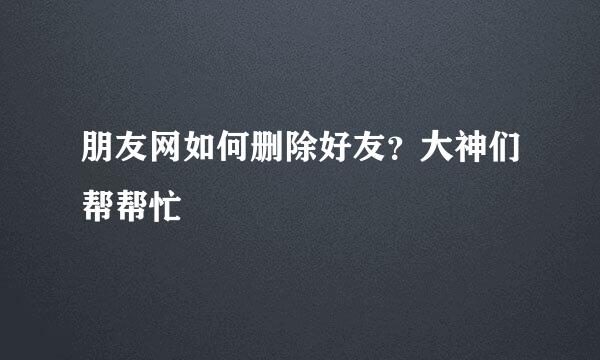 朋友网如何删除好友？大神们帮帮忙