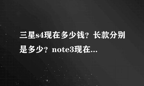 三星s4现在多少钱？长款分别是多少？note3现在多少钱长宽是多少？