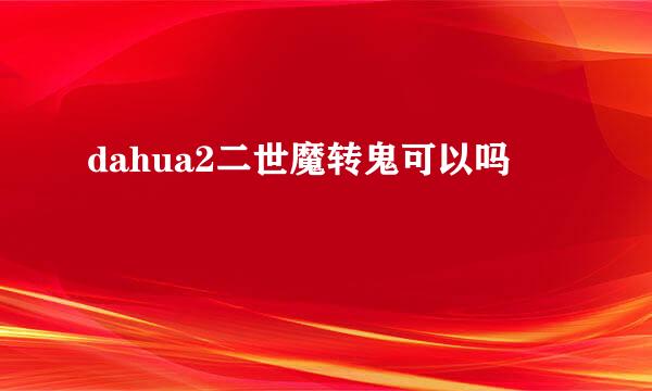 dahua2二世魔转鬼可以吗