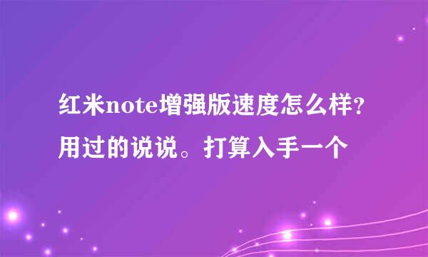 红米note增强版速度怎么样？用过的说说。打算入手一个