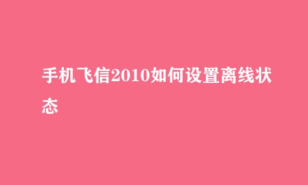 手机飞信2010如何设置离线状态