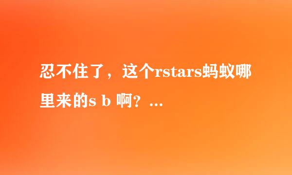 忍不住了，这个rstars蚂蚁哪里来的s b 啊？？来人把他领.....如题 谢谢了