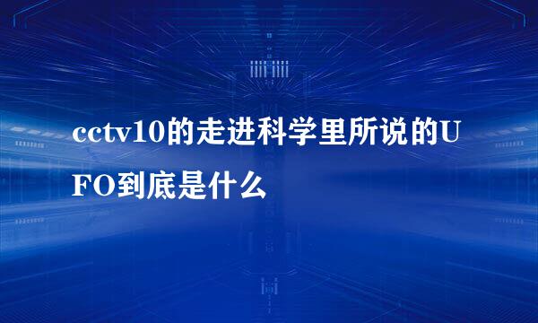 cctv10的走进科学里所说的UFO到底是什么