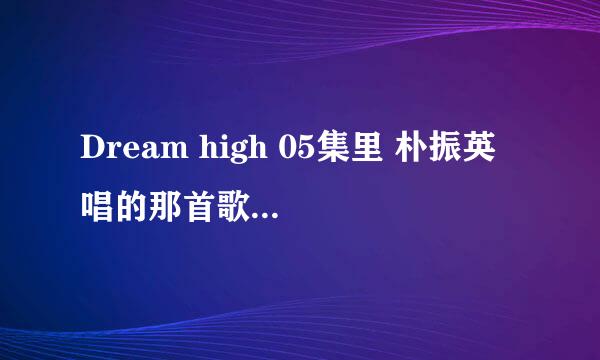 Dream high 05集里 朴振英 唱的那首歌？只有一句的！