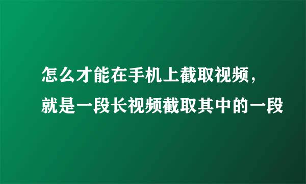 怎么才能在手机上截取视频，就是一段长视频截取其中的一段