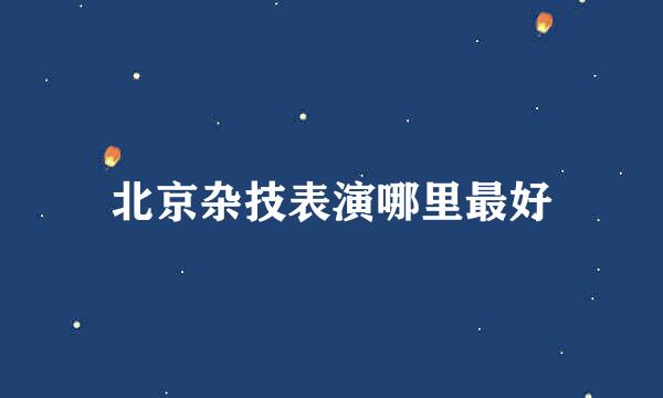 北京杂技表演哪里最好