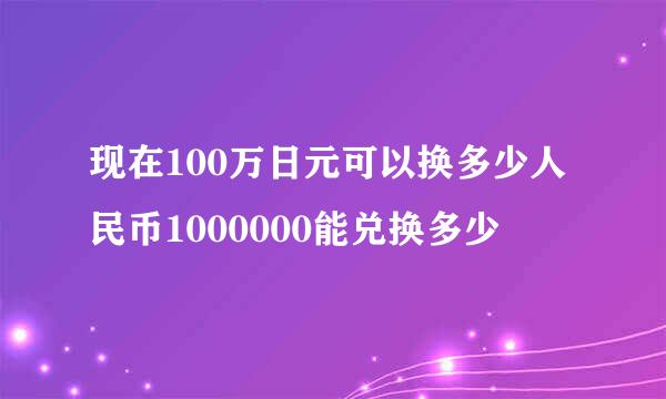 现在100万日元可以换多少人民币1000000能兑换多少