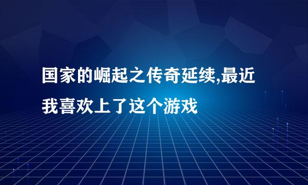 国家的崛起之传奇延续,最近我喜欢上了这个游戏