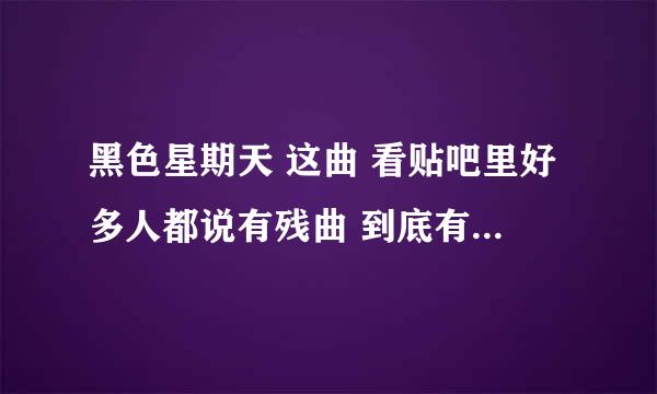 黑色星期天 这曲 看贴吧里好多人都说有残曲 到底有没有啊 不是哪种到网上随便就能听见的歌曲