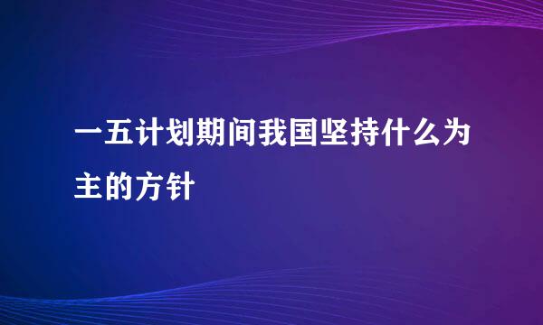 一五计划期间我国坚持什么为主的方针