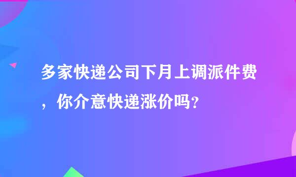 多家快递公司下月上调派件费，你介意快递涨价吗？