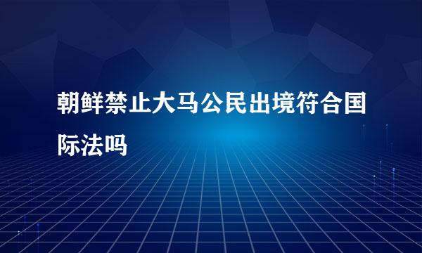 朝鲜禁止大马公民出境符合国际法吗