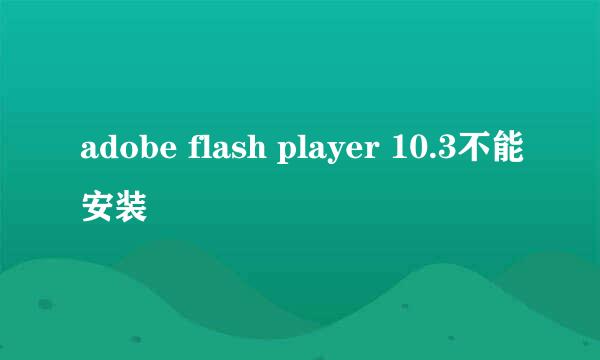 adobe flash player 10.3不能安装