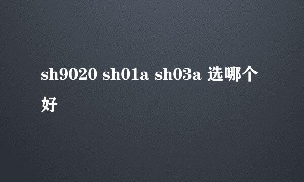 sh9020 sh01a sh03a 选哪个好