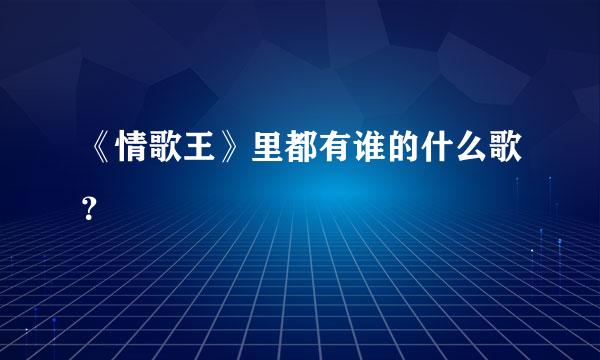 《情歌王》里都有谁的什么歌？